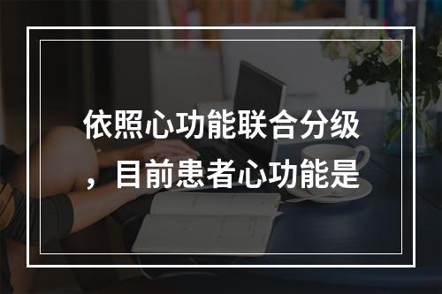 依照心功能联合分级，目前患者心功能是