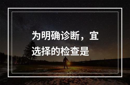 为明确诊断，宜选择的检查是