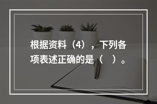 根据资料（4），下列各项表述正确的是（　）。