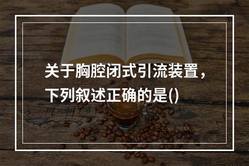 关于胸腔闭式引流装置，下列叙述正确的是()