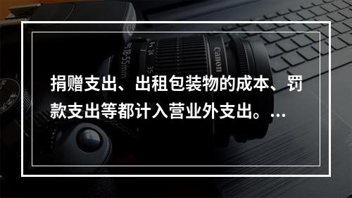 捐赠支出、出租包装物的成本、罚款支出等都计入营业外支出。（　