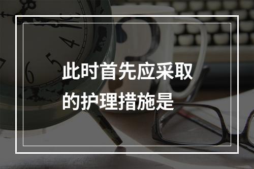 此时首先应采取的护理措施是