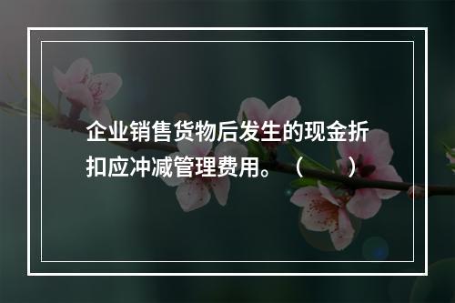 企业销售货物后发生的现金折扣应冲减管理费用。（　　）