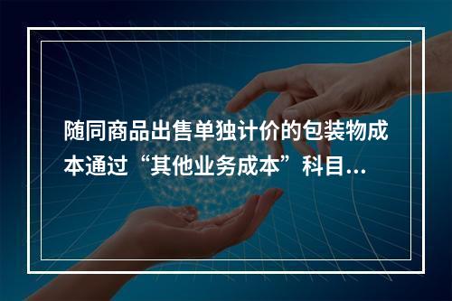 随同商品出售单独计价的包装物成本通过“其他业务成本”科目核算