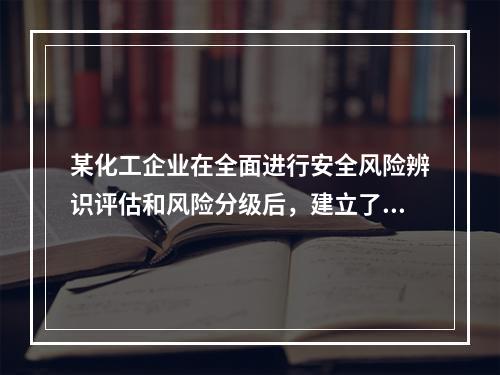 某化工企业在全面进行安全风险辨识评估和风险分级后，建立了风险