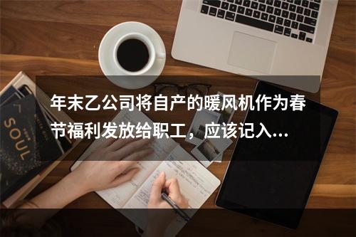 年末乙公司将自产的暖风机作为春节福利发放给职工，应该记入“应