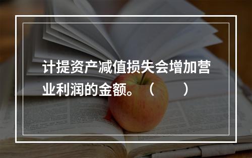 计提资产减值损失会增加营业利润的金额。（　　）