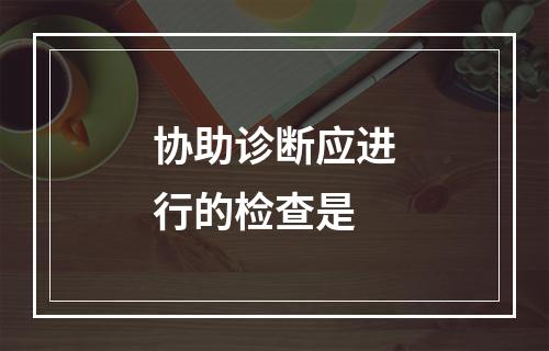 协助诊断应进行的检查是