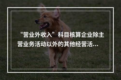 “营业外收入”科目核算企业除主营业务活动以外的其他经营活动实