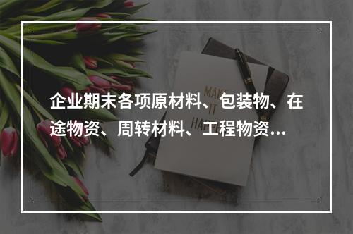 企业期末各项原材料、包装物、在途物资、周转材料、工程物资都需