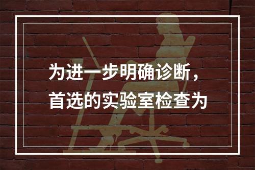 为进一步明确诊断，首选的实验室检查为