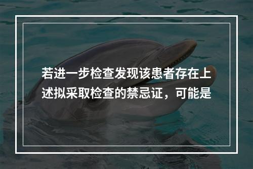 若进一步检查发现该患者存在上述拟采取检查的禁忌证，可能是