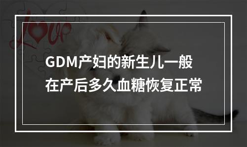 GDM产妇的新生儿一般在产后多久血糖恢复正常