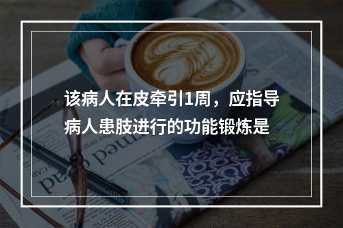 该病人在皮牵引1周，应指导病人患肢进行的功能锻炼是