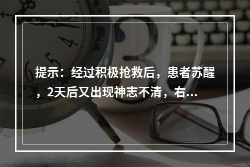 提示：经过积极抢救后，患者苏醒，2天后又出现神志不清，右侧肢