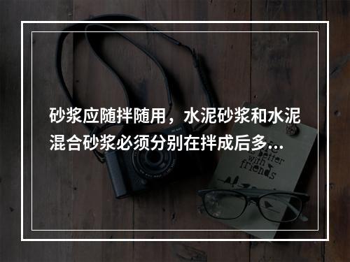 砂浆应随拌随用，水泥砂浆和水泥混合砂浆必须分别在拌成后多长