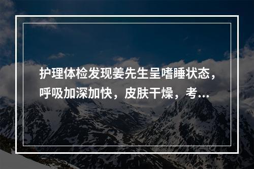 护理体检发现姜先生呈嗜睡状态，呼吸加深加快，皮肤干燥，考虑并