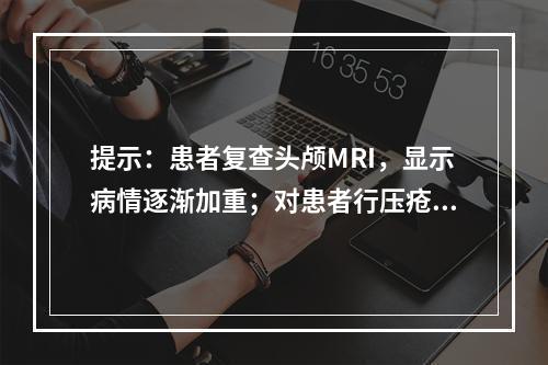 提示：患者复查头颅MRI，显示病情逐渐加重；对患者行压疮(B