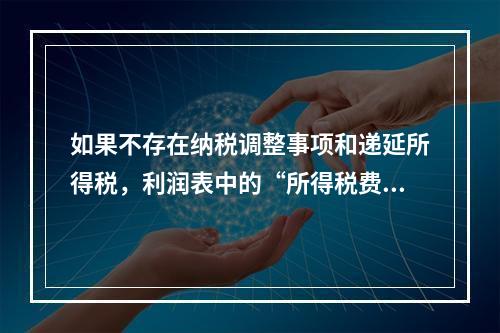 如果不存在纳税调整事项和递延所得税，利润表中的“所得税费用”