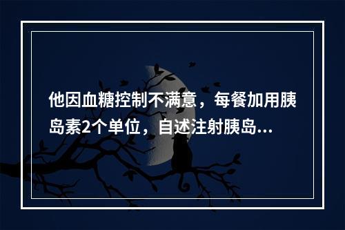 他因血糖控制不满意，每餐加用胰岛素2个单位，自述注射胰岛素后