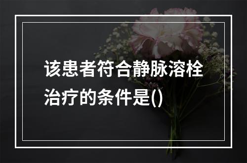 该患者符合静脉溶栓治疗的条件是()