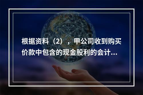 根据资料（2），甲公司收到购买价款中包含的现金股利的会计分录