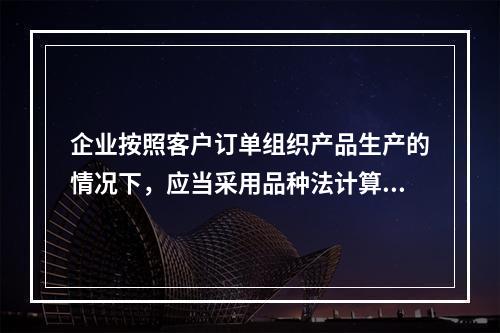 企业按照客户订单组织产品生产的情况下，应当采用品种法计算产品