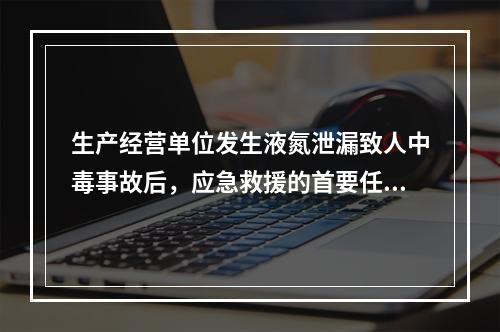 生产经营单位发生液氮泄漏致人中毒事故后，应急救援的首要任务是