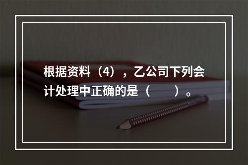 根据资料（4），乙公司下列会计处理中正确的是（　　）。