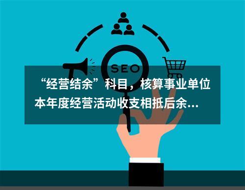 “经营结余”科目，核算事业单位本年度经营活动收支相抵后余额弥