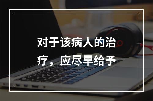 对于该病人的治疗，应尽早给予