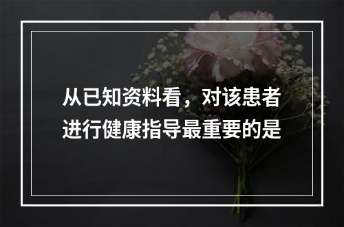 从已知资料看，对该患者进行健康指导最重要的是