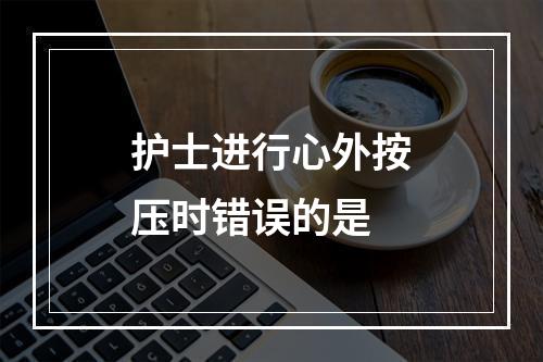 护士进行心外按压时错误的是