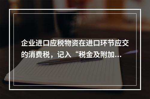 企业进口应税物资在进口环节应交的消费税，记入“税金及附加”科