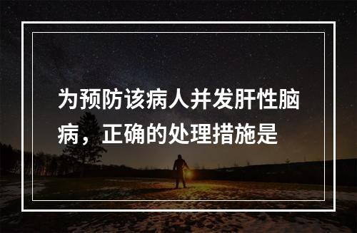 为预防该病人并发肝性脑病，正确的处理措施是