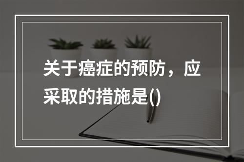 关于癌症的预防，应采取的措施是()