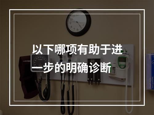 以下哪项有助于进一步的明确诊断