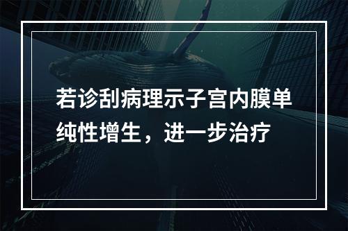 若诊刮病理示子宫内膜单纯性增生，进一步治疗