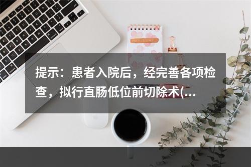 提示：患者入院后，经完善各项检查，拟行直肠低位前切除术(Di