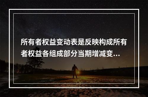 所有者权益变动表是反映构成所有者权益各组成部分当期增减变动情