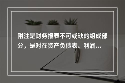 附注是财务报表不可或缺的组成部分，是对在资产负债表、利润表、