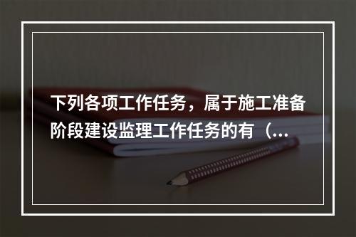 下列各项工作任务，属于施工准备阶段建设监理工作任务的有（　）