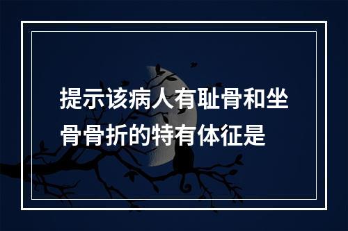 提示该病人有耻骨和坐骨骨折的特有体征是