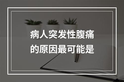 病人突发性腹痛的原因最可能是