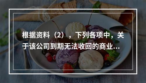 根据资料（2），下列各项中，关于该公司到期无法收回的商业承兑