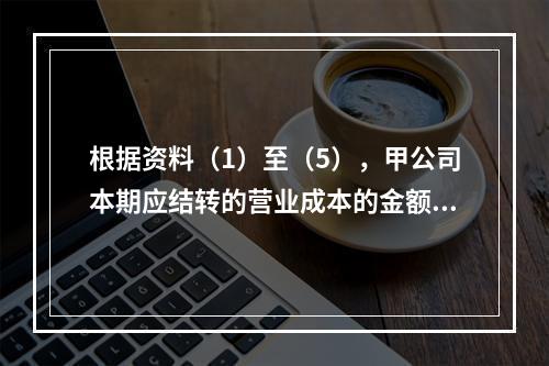 根据资料（1）至（5），甲公司本期应结转的营业成本的金额是（