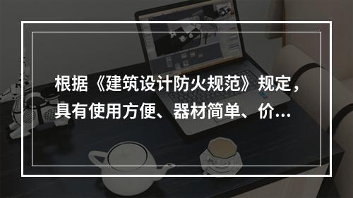 根据《建筑设计防火规范》规定，具有使用方便、器材简单、价格