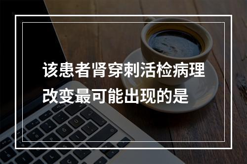 该患者肾穿刺活检病理改变最可能出现的是