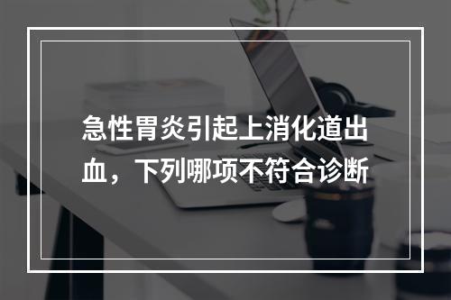 急性胃炎引起上消化道出血，下列哪项不符合诊断