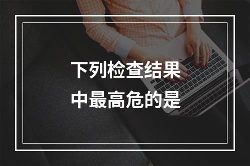 下列检查结果中最高危的是